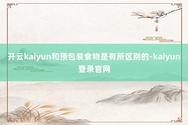 开云kaiyun和预包装食物是有所区别的-kaiyun登录官网