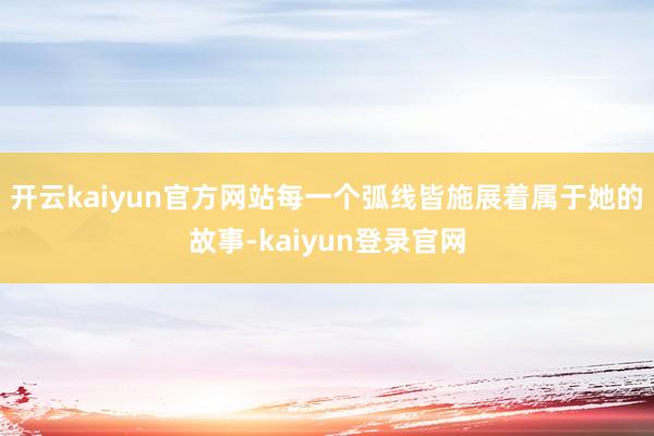 开云kaiyun官方网站每一个弧线皆施展着属于她的故事-kaiyun登录官网