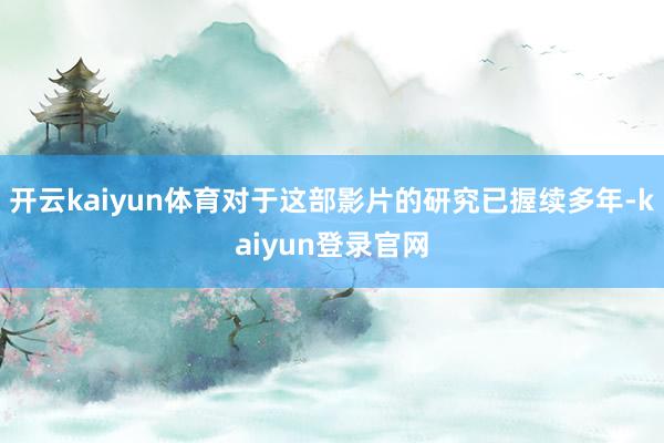 开云kaiyun体育对于这部影片的研究已握续多年-kaiyun登录官网