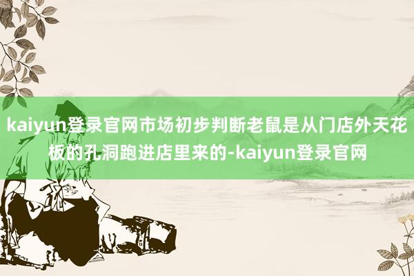 kaiyun登录官网市场初步判断老鼠是从门店外天花板的孔洞跑进店里来的-kaiyun登录官网