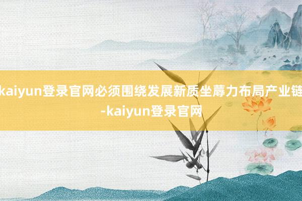 kaiyun登录官网必须围绕发展新质坐蓐力布局产业链-kaiyun登录官网