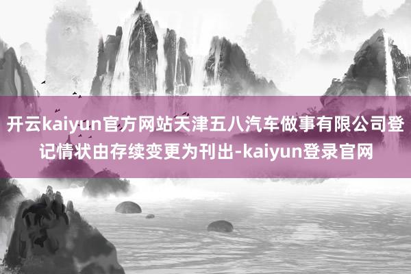 开云kaiyun官方网站天津五八汽车做事有限公司登记情状由存续变更为刊出-kaiyun登录官网