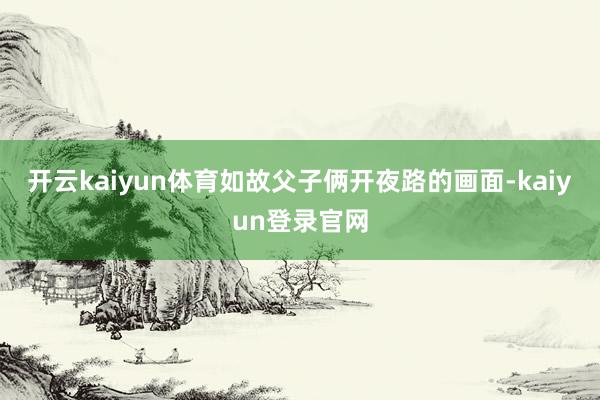 开云kaiyun体育如故父子俩开夜路的画面-kaiyun登录官网