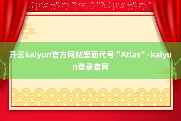 开云kaiyun官方网站里面代号“Atlas”-kaiyun登录官网