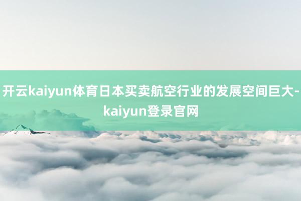 开云kaiyun体育日本买卖航空行业的发展空间巨大-kaiyun登录官网