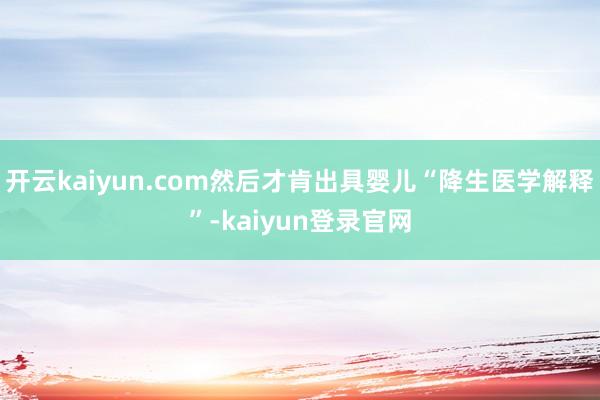 开云kaiyun.com然后才肯出具婴儿“降生医学解释”-kaiyun登录官网