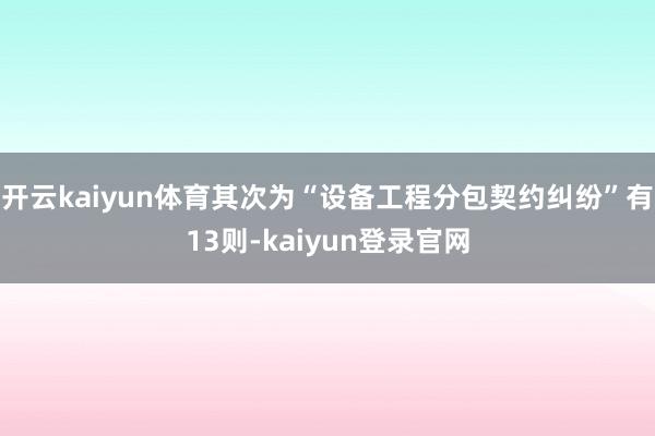 开云kaiyun体育其次为“设备工程分包契约纠纷”有13则-kaiyun登录官网