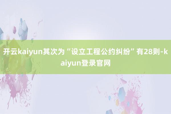 开云kaiyun其次为“设立工程公约纠纷”有28则-kaiyun登录官网