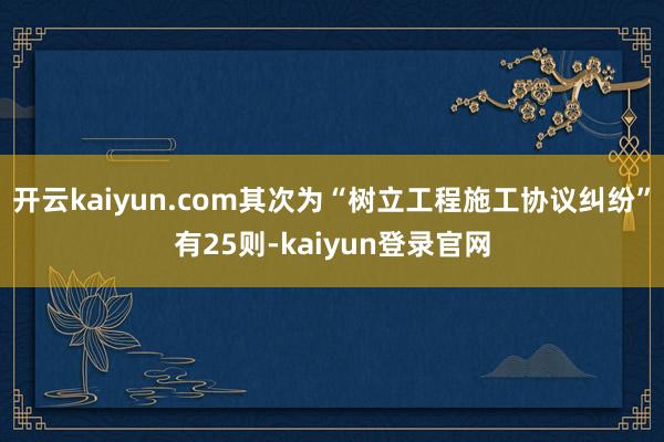 开云kaiyun.com其次为“树立工程施工协议纠纷”有25则-kaiyun登录官网