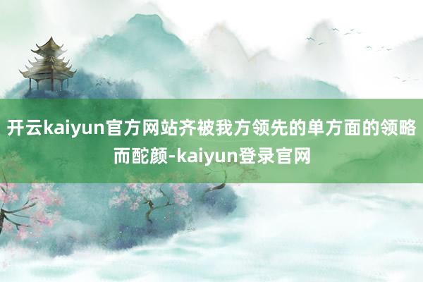 开云kaiyun官方网站齐被我方领先的单方面的领略而酡颜-kaiyun登录官网