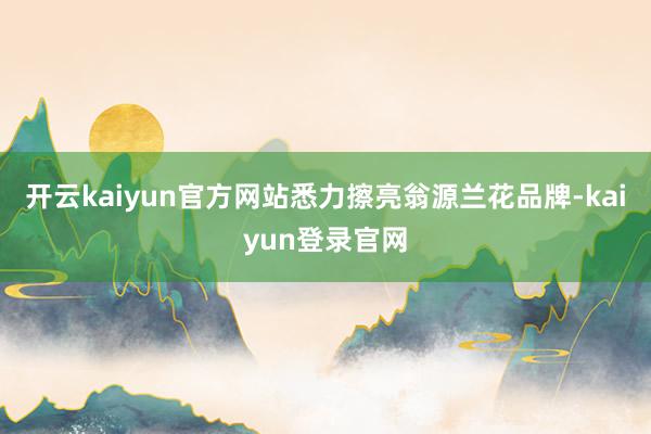 开云kaiyun官方网站悉力擦亮翁源兰花品牌-kaiyun登录官网