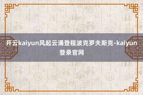 开云kaiyun风起云涌登程波克罗夫斯克-kaiyun登录官网