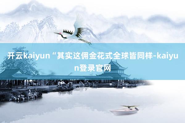 开云kaiyun“其实这佣金花式全球皆同样-kaiyun登录官网