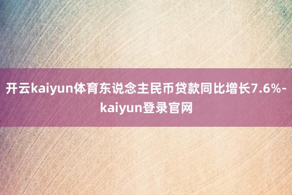 开云kaiyun体育东说念主民币贷款同比增长7.6%-kaiyun登录官网