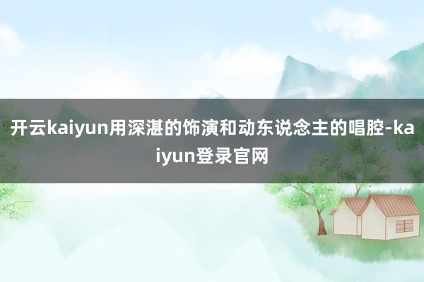 开云kaiyun用深湛的饰演和动东说念主的唱腔-kaiyun登录官网