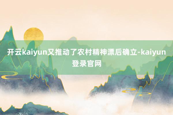 开云kaiyun又推动了农村精神漂后确立-kaiyun登录官网