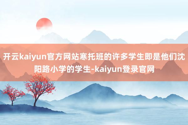 开云kaiyun官方网站寒托班的许多学生即是他们沈阳路小学的学生-kaiyun登录官网