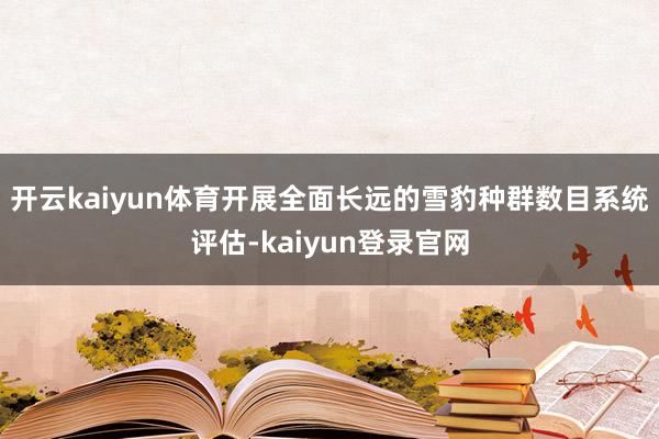 开云kaiyun体育开展全面长远的雪豹种群数目系统评估-kaiyun登录官网