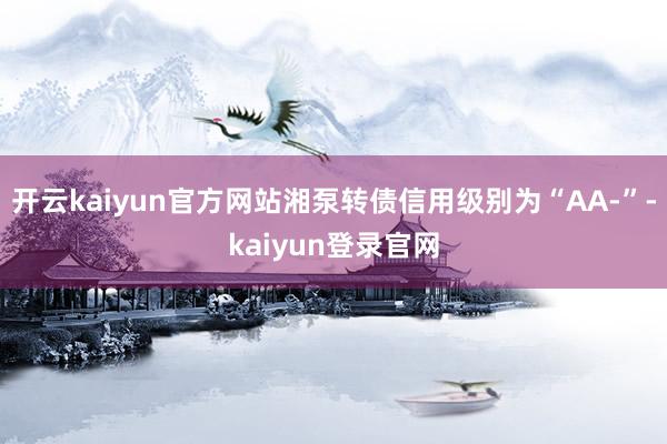 开云kaiyun官方网站湘泵转债信用级别为“AA-”-kaiyun登录官网