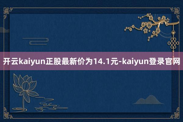 开云kaiyun正股最新价为14.1元-kaiyun登录官网