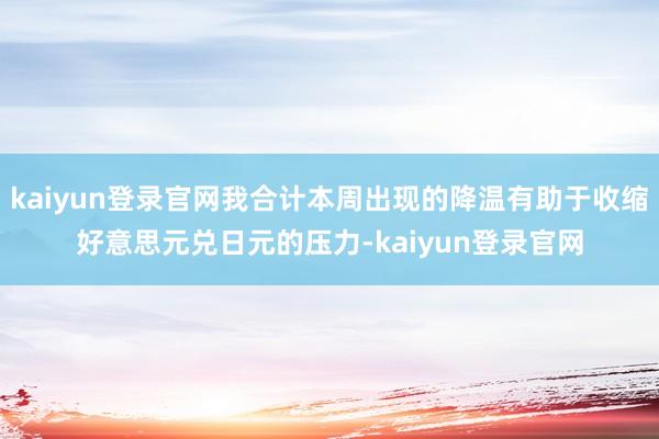 kaiyun登录官网我合计本周出现的降温有助于收缩好意思元兑日元的压力-kaiyun登录官网