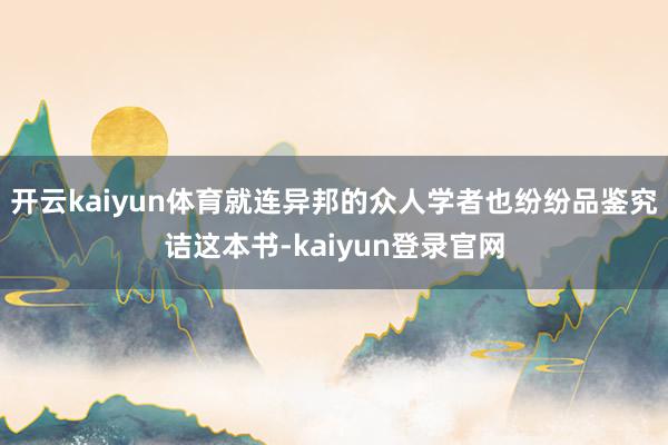 开云kaiyun体育就连异邦的众人学者也纷纷品鉴究诘这本书-kaiyun登录官网