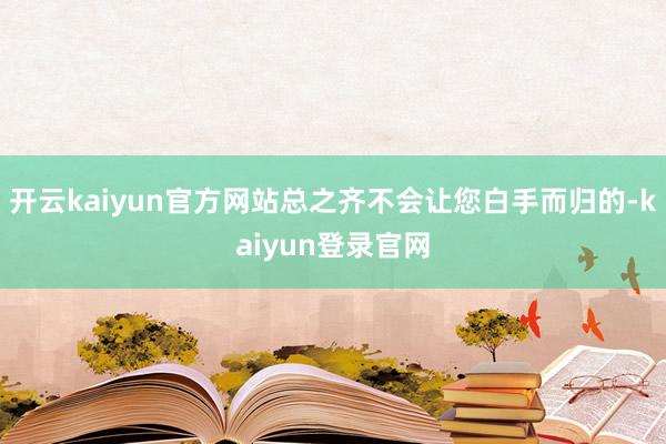 开云kaiyun官方网站总之齐不会让您白手而归的-kaiyun登录官网