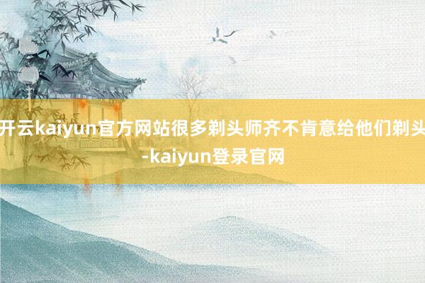 开云kaiyun官方网站很多剃头师齐不肯意给他们剃头-kaiyun登录官网