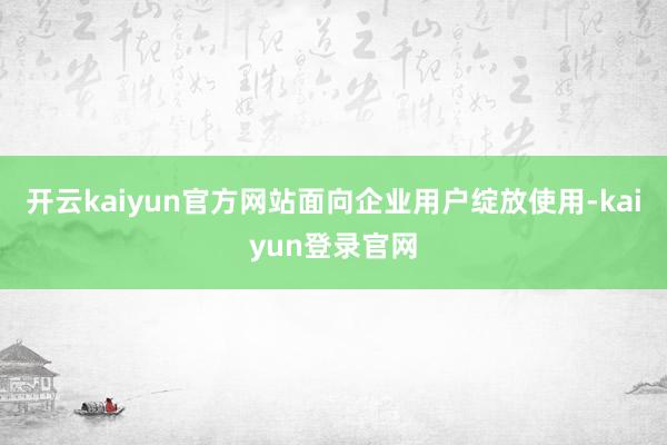 开云kaiyun官方网站面向企业用户绽放使用-kaiyun登录官网