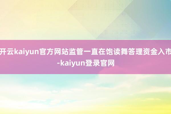 开云kaiyun官方网站监管一直在饱读舞答理资金入市-kaiyun登录官网