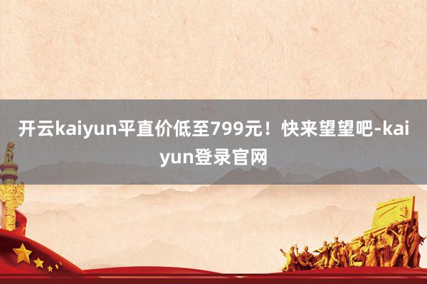 开云kaiyun平直价低至799元！快来望望吧-kaiyun登录官网