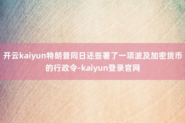 开云kaiyun特朗普同日还签署了一项波及加密货币的行政令-kaiyun登录官网