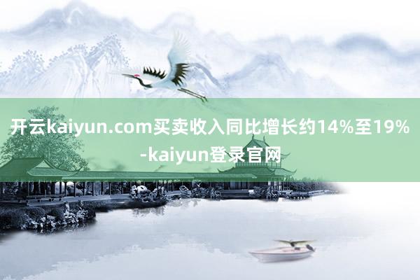 开云kaiyun.com买卖收入同比增长约14%至19%-kaiyun登录官网