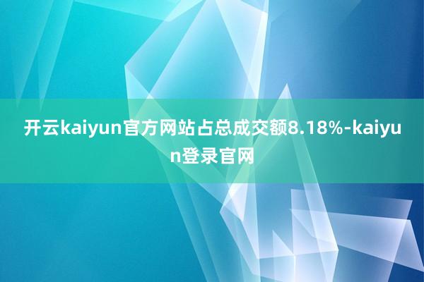 开云kaiyun官方网站占总成交额8.18%-kaiyun登录官网