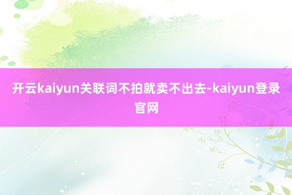 开云kaiyun关联词不拍就卖不出去-kaiyun登录官网