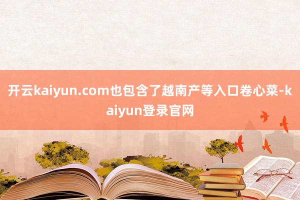 开云kaiyun.com也包含了越南产等入口卷心菜-kaiyun登录官网