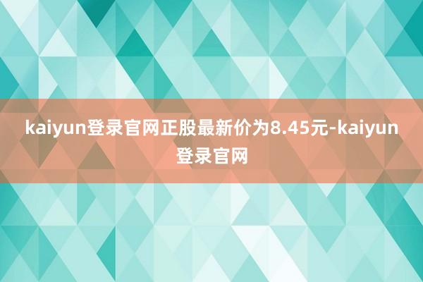 kaiyun登录官网正股最新价为8.45元-kaiyun登录官网