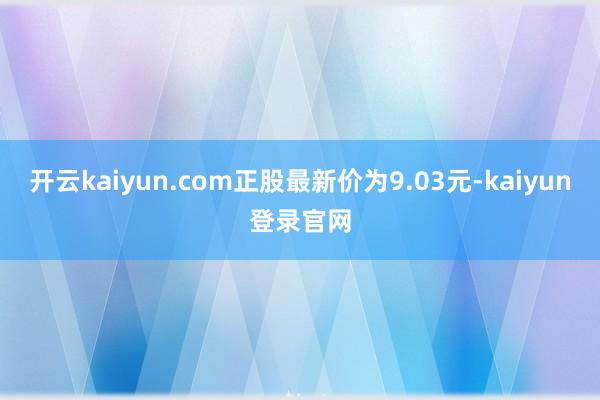 开云kaiyun.com正股最新价为9.03元-kaiyun登录官网