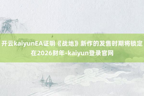 开云kaiyunEA证明《战地》新作的发售时期将锁定在2026财年-kaiyun登录官网