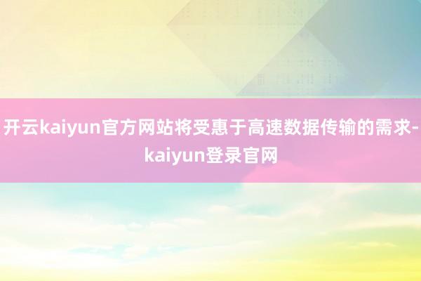 开云kaiyun官方网站将受惠于高速数据传输的需求-kaiyun登录官网