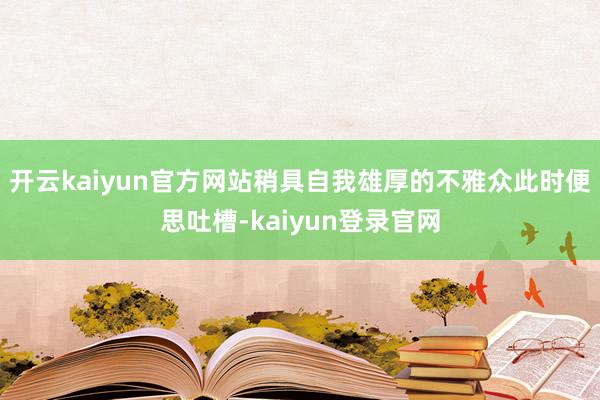 开云kaiyun官方网站稍具自我雄厚的不雅众此时便思吐槽-kaiyun登录官网