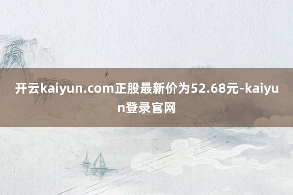 开云kaiyun.com正股最新价为52.68元-kaiyun登录官网