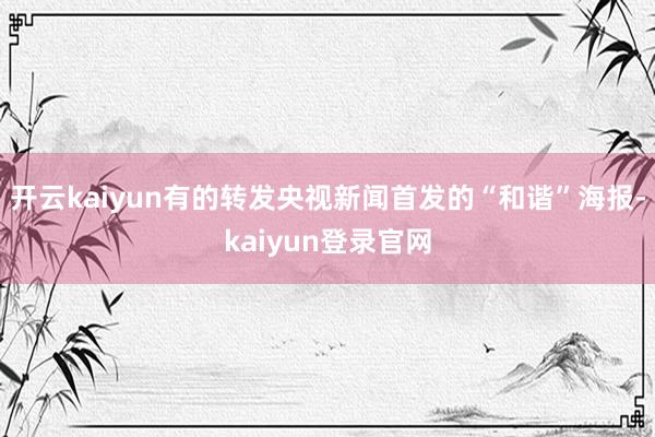 开云kaiyun有的转发央视新闻首发的“和谐”海报-kaiyun登录官网