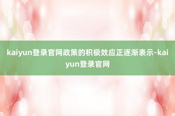 kaiyun登录官网政策的积极效应正逐渐表示-kaiyun登录官网